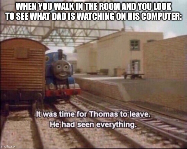 Uh oh oh snap dad |  WHEN YOU WALK IN THE ROOM AND YOU LOOK TO SEE WHAT DAD IS WATCHING ON HIS COMPUTER: | image tagged in it was time for thomas to leave,funny,funny memes,memes,dads | made w/ Imgflip meme maker