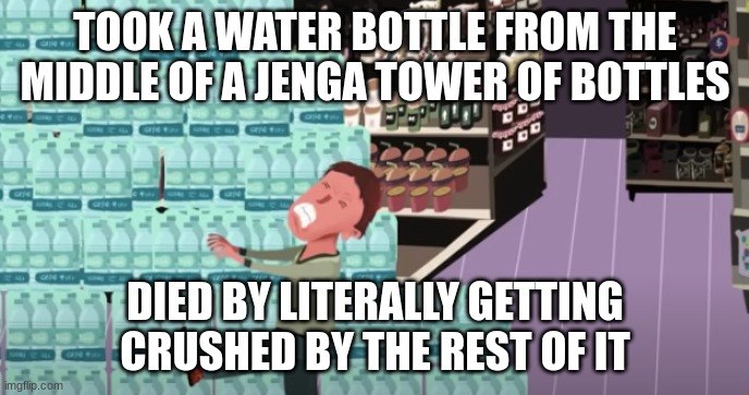 Imagine dying from water bottles | TOOK A WATER BOTTLE FROM THE MIDDLE OF A JENGA TOWER OF BOTTLES; DIED BY LITERALLY GETTING CRUSHED BY THE REST OF IT | image tagged in dumbass | made w/ Imgflip meme maker