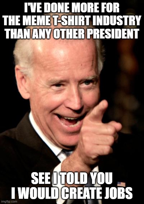 Smilin Biden Meme | I'VE DONE MORE FOR THE MEME T-SHIRT INDUSTRY THAN ANY OTHER PRESIDENT SEE I TOLD YOU I WOULD CREATE JOBS | image tagged in memes,smilin biden | made w/ Imgflip meme maker