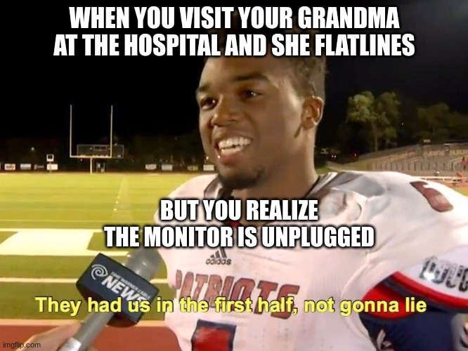 That was a close one. |  WHEN YOU VISIT YOUR GRANDMA AT THE HOSPITAL AND SHE FLATLINES; BUT YOU REALIZE THE MONITOR IS UNPLUGGED | image tagged in they had us in the first half,memes,funny,funny memes,fun | made w/ Imgflip meme maker