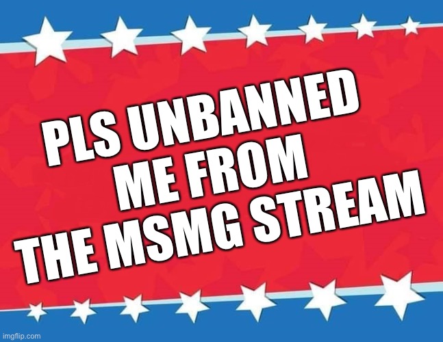 pls unbanned me from this stream, I wanna be able to post again :( | PLS UNBANNED ME FROM THE MSMG STREAM | image tagged in campaign sign | made w/ Imgflip meme maker