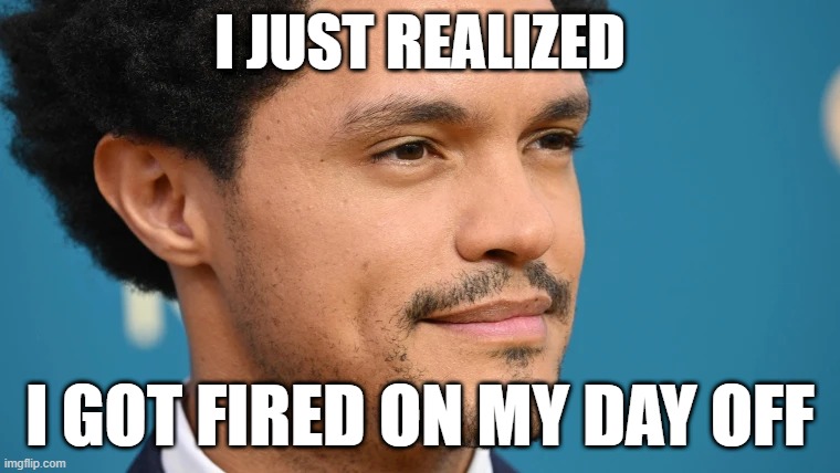 Trevor Noah | I JUST REALIZED; I GOT FIRED ON MY DAY OFF | image tagged in trevor noah,daily show | made w/ Imgflip meme maker