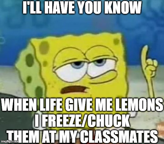 I'll Have You Know Spongebob Meme | I'LL HAVE YOU KNOW WHEN LIFE GIVE ME LEMONS
I FREEZE/CHUCK THEM AT MY CLASSMATES | image tagged in memes,i'll have you know spongebob | made w/ Imgflip meme maker