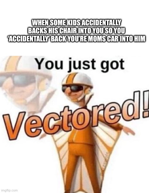 ‘Accidentally’ | WHEN SOME KIDS ACCIDENTALLY BACKS HIS CHAIR INTO YOU SO YOU ‘ACCIDENTALLY’ BACK YOU’RE MOMS CAR INTO HIM | image tagged in you just got vectored | made w/ Imgflip meme maker