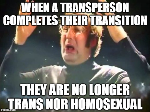 Mind Blown | WHEN A TRANSPERSON COMPLETES THEIR TRANSITION; THEY ARE NO LONGER TRANS NOR HOMOSEXUAL | image tagged in mind blown | made w/ Imgflip meme maker