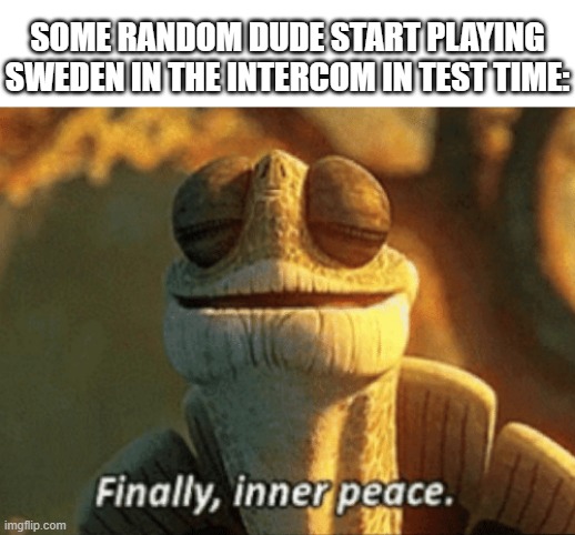truly peace | SOME RANDOM DUDE START PLAYING SWEDEN IN THE INTERCOM IN TEST TIME: | image tagged in finally inner peace,funny,school meme | made w/ Imgflip meme maker