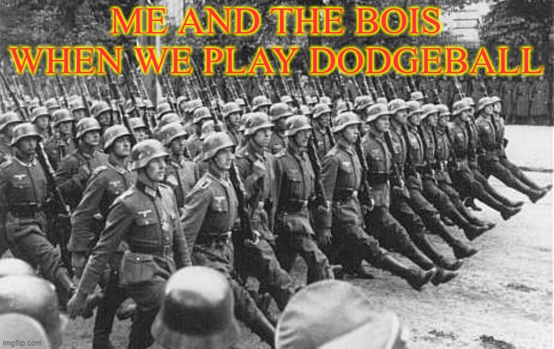 It's War Time |  ME AND THE BOIS WHEN WE PLAY DODGEBALL | image tagged in german soldiers marching,memes | made w/ Imgflip meme maker