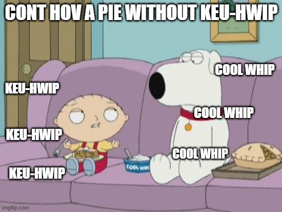 keu-hwip | CONT HOV A PIE WITHOUT KEU-HWIP; COOL WHIP; KEU-HWIP; COOL WHIP; KEU-HWIP; COOL WHIP; KEU-HWIP | image tagged in cool whip,stewie,brian griffin,pie | made w/ Imgflip meme maker