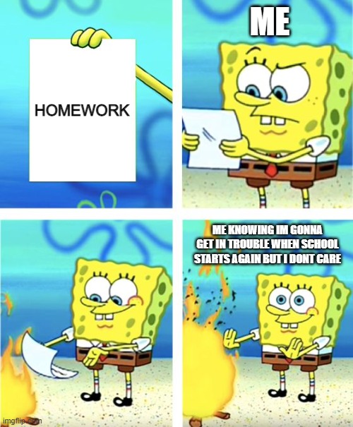 Spongebob Burning Paper | ME; HOMEWORK; ME KNOWING IM GONNA GET IN TROUBLE WHEN SCHOOL STARTS AGAIN BUT I DONT CARE | image tagged in spongebob burning paper | made w/ Imgflip meme maker