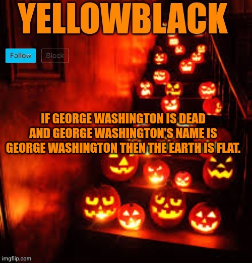 Temporary yellowblack Halloween announcement template | IF GEORGE WASHINGTON IS DEAD AND GEORGE WASHINGTON'S NAME IS GEORGE WASHINGTON THEN THE EARTH IS FLAT. | image tagged in temporary yellowblack halloween announcement template | made w/ Imgflip meme maker