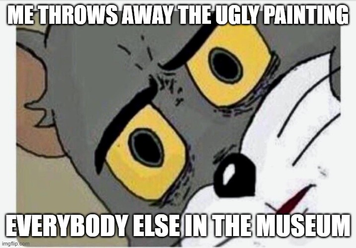 Disturbed Tom | ME THROWS AWAY THE UGLY PAINTING; EVERYBODY ELSE IN THE MUSEUM | image tagged in disturbed tom | made w/ Imgflip meme maker