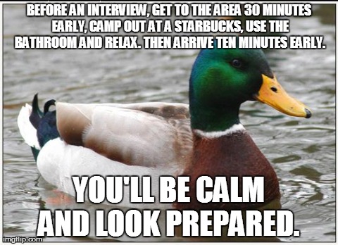 Actual Advice Mallard Meme | BEFORE AN INTERVIEW, GET TO THE AREA 30 MINUTES EARLY, CAMP OUT AT A STARBUCKS, USE THE BATHROOM AND RELAX. THEN ARRIVE TEN MINUTES EARLY. Y | image tagged in memes,actual advice mallard,AdviceAnimals | made w/ Imgflip meme maker