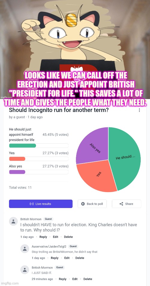 Good news! The peepole have spoken! | LOOKS LIKE WE CAN CALL OFF THE ERECTION AND JUST APPOINT BRITISH "PRESIDENT FOR LIFE." THIS SAVES A LOT OF TIME AND GIVES THE PEOPLE WHAT THEY NEED. | image tagged in meowth party,all hail,president for life,incognitoguy,i mean british mormon | made w/ Imgflip meme maker