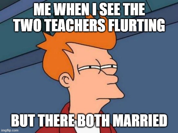 Futurama Fry Meme | ME WHEN I SEE THE TWO TEACHERS FLURTING; BUT THERE BOTH MARRIED | image tagged in memes,futurama fry | made w/ Imgflip meme maker