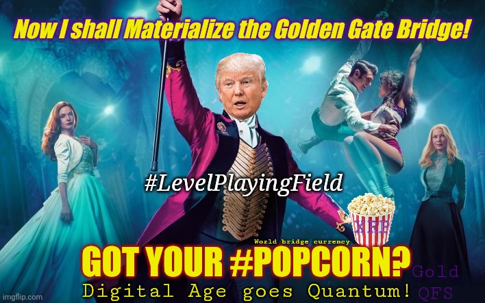 "I'm a bit of a P.T. Barnum. I make Stars out of Everyone!" -DJT #XRPalchemy #TeleportableGold | Now I shall Materialize the Golden Gate Bridge! #LevelPlayingField; XRP; World bridge currency; GOT YOUR #POPCORN? Gold
QFS; Digital Age goes Quantum! | image tagged in greatest showman,golden gate bridge,ripple,xrp,donald trump approves,the great awakening | made w/ Imgflip meme maker