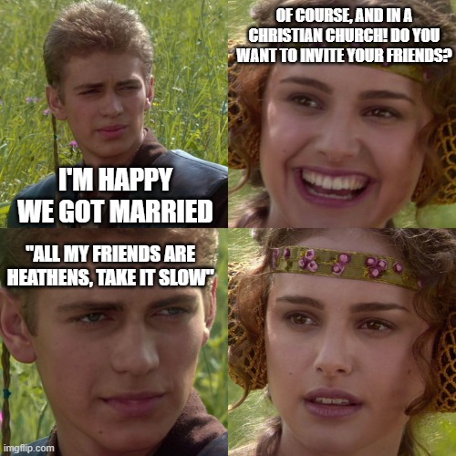 Heathens | OF COURSE, AND IN A CHRISTIAN CHURCH! DO YOU WANT TO INVITE YOUR FRIENDS? I'M HAPPY WE GOT MARRIED; "ALL MY FRIENDS ARE HEATHENS, TAKE IT SLOW" | image tagged in anakin padme 4 panel | made w/ Imgflip meme maker