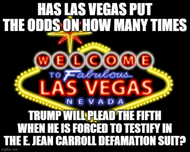 viva las vegas | HAS LAS VEGAS PUT THE ODDS ON HOW MANY TIMES; TRUMP WILL PLEAD THE FIFTH WHEN HE IS FORCED TO TESTIFY IN THE E. JEAN CARROLL DEFAMATION SUIT? | image tagged in viva las vegas | made w/ Imgflip meme maker