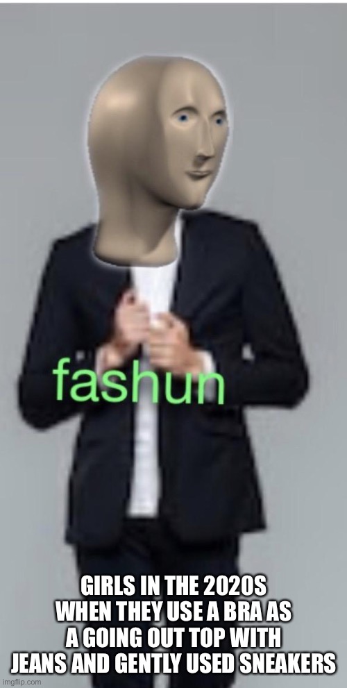 Fashun | GIRLS IN THE 2020S WHEN THEY USE A BRA AS A GOING OUT TOP WITH JEANS AND GENTLY USED SNEAKERS | image tagged in fashun | made w/ Imgflip meme maker