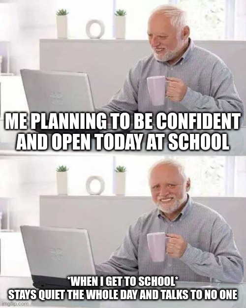 Social anxiety | ME PLANNING TO BE CONFIDENT AND OPEN TODAY AT SCHOOL; *WHEN I GET TO SCHOOL*
STAYS QUIET THE WHOLE DAY AND TALKS TO NO ONE | image tagged in memes,hide the pain harold | made w/ Imgflip meme maker