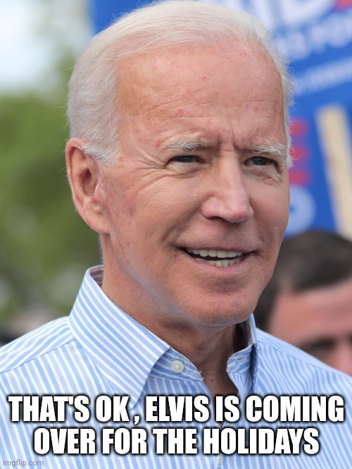 Happy Joe Biden | THAT'S OK , ELVIS IS COMING
 OVER FOR THE HOLIDAYS | image tagged in happy joe biden | made w/ Imgflip meme maker