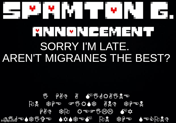 (mod note: Man that sucks) | I HAD A MIGRAINE ON THE FIRST AND THEN HAD TO REFILL MY DIGESTIVE SYSTEM ON THE SECOND; SORRY I'M LATE.  AREN'T MIGRAINES THE BEST? | image tagged in spamton announcement temp | made w/ Imgflip meme maker