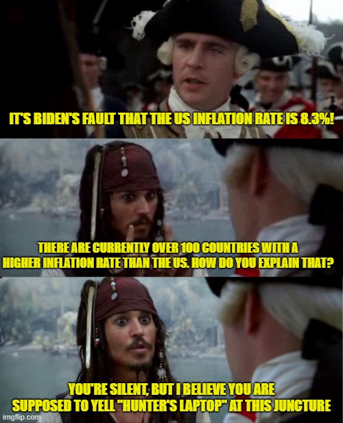 Captain Sparrow has something to say | IT'S BIDEN'S FAULT THAT THE US INFLATION RATE IS 8.3%! THERE ARE CURRENTLY OVER 100 COUNTRIES WITH A HIGHER INFLATION RATE THAN THE US. HOW DO YOU EXPLAIN THAT? YOU'RE SILENT, BUT I BELIEVE YOU ARE SUPPOSED TO YELL "HUNTER'S LAPTOP" AT THIS JUNCTURE | image tagged in worst pirate 3-panel,inflation | made w/ Imgflip meme maker