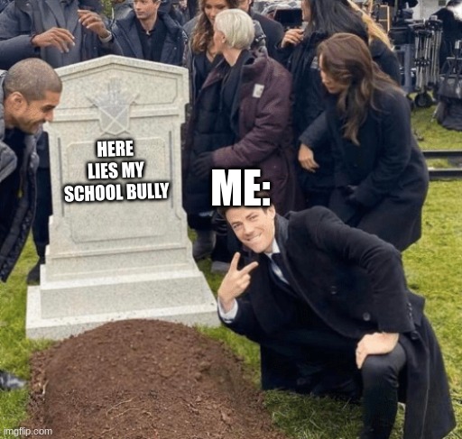 true | ME:; HERE LIES MY SCHOOL BULLY | image tagged in grant gustin over grave | made w/ Imgflip meme maker