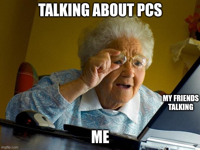 pc | TALKING ABOUT PCS; MY FRIENDS TALKING; ME | image tagged in memes,grandma finds the internet,pc gaming | made w/ Imgflip meme maker
