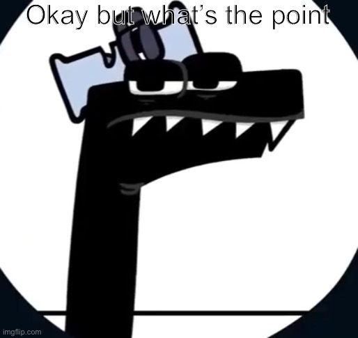 Disappointed F from Alphabet lore | Okay but what’s the point | image tagged in disappointed f from alphabet lore | made w/ Imgflip meme maker