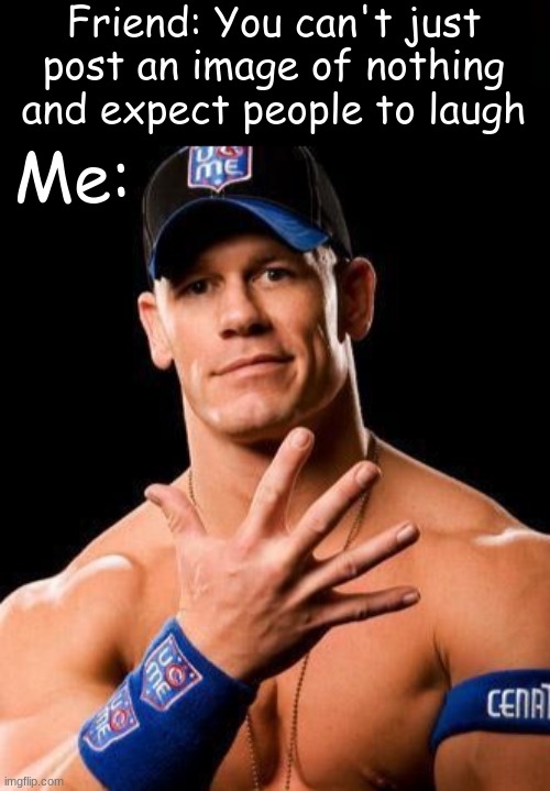 nothing | Friend: You can't just post an image of nothing and expect people to laugh; Me: | image tagged in john cena | made w/ Imgflip meme maker