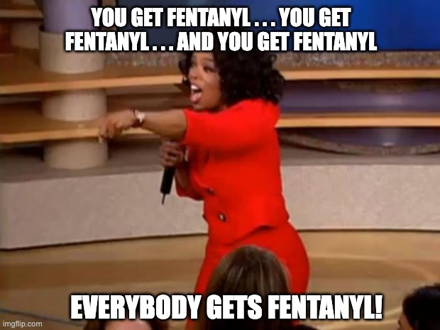 YOU GET FENTANYL . . . YOU GET FENTANYL . . . AND YOU GET FENTANYL EVERYBODY GETS FENTANYL! | image tagged in oprah - you get a car | made w/ Imgflip meme maker