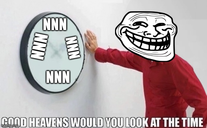 Good Heavens Would You Look At The Time | NNN NNN NNN NNN | image tagged in good heavens would you look at the time | made w/ Imgflip meme maker