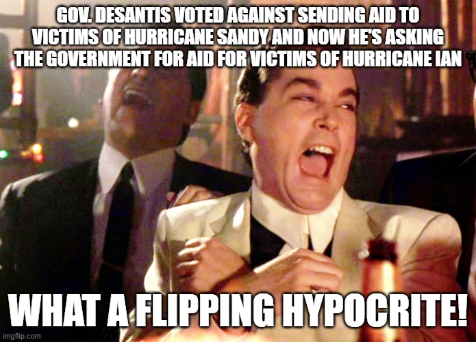 Good Fellas Hilarious | GOV. DESANTIS VOTED AGAINST SENDING AID TO VICTIMS OF HURRICANE SANDY AND NOW HE'S ASKING THE GOVERNMENT FOR AID FOR VICTIMS OF HURRICANE IAN; WHAT A FLIPPING HYPOCRITE! | image tagged in memes,good fellas hilarious | made w/ Imgflip meme maker