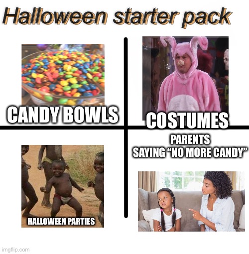 Yes. | Halloween starter pack; Halloween starter pack; COSTUMES; CANDY BOWLS; PARENTS SAYING “NO MORE CANDY”; HALLOWEEN PARTIES | image tagged in memes,blank starter pack | made w/ Imgflip meme maker