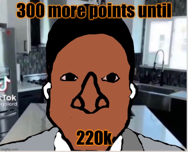 n | 300 more points until; 220k | image tagged in n | made w/ Imgflip meme maker