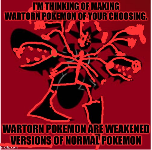 The Malice Consumed | I'M THINKING OF MAKING WARTORN POKEMON OF YOUR CHOOSING. WARTORN POKEMON ARE WEAKENED VERSIONS OF NORMAL POKEMON | image tagged in the malice consumed | made w/ Imgflip meme maker