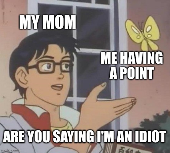 Is This A Pigeon | MY MOM; ME HAVING A POINT; ARE YOU SAYING I'M AN IDIOT | image tagged in memes,is this a pigeon | made w/ Imgflip meme maker