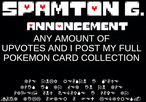 Spamton announcement temp | THE ONLY REASON I MADE THIS IS TO GET IN ON THE HYPE, AND BECAUSE I HAVE TO WAIT TILL AFTER A FEW LECTURES. ANY AMOUNT OF UPVOTES AND I POST MY FULL POKEMON CARD COLLECTION | image tagged in spamton announcement temp | made w/ Imgflip meme maker