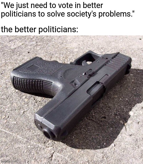 Healing our nation | "We just need to vote in better politicians to solve society's problems."; the better politicians: | image tagged in i love democracy | made w/ Imgflip meme maker