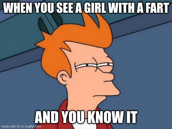 how? | WHEN YOU SEE A GIRL WITH A FART; AND YOU KNOW IT | image tagged in memes,futurama fry | made w/ Imgflip meme maker