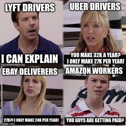 Poor Amazon workers | LYFT DRIVERS; UBER DRIVERS; YOU MAKE 32K A YEAR? I ONLY MAKE 27K PER YEAR! I CAN EXPLAIN; AMAZON WORKERS; EBAY DELIVERERS; 27K?! I ONLY MAKE 24K PER YEAR! YOU GUYS ARE GETTING PAID? | image tagged in you guys are getting paid template | made w/ Imgflip meme maker
