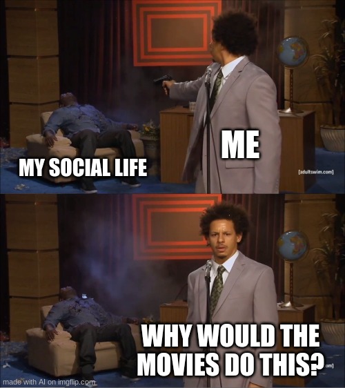 :( | ME; MY SOCIAL LIFE; WHY WOULD THE MOVIES DO THIS? | image tagged in memes,who killed hannibal | made w/ Imgflip meme maker