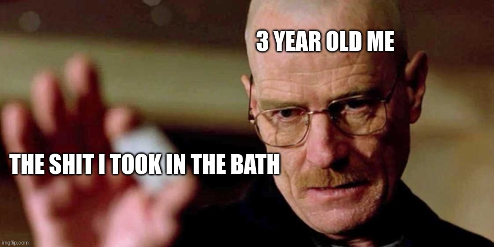 Every 3 year old | 3 YEAR OLD ME; THE SHIT I TOOK IN THE BATH | image tagged in this is not meth breaking bad walter white | made w/ Imgflip meme maker