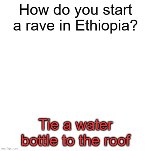 Blank Transparent Square |  How do you start a rave in Ethiopia? Tie a water bottle to the roof | image tagged in memes,blank transparent square | made w/ Imgflip meme maker
