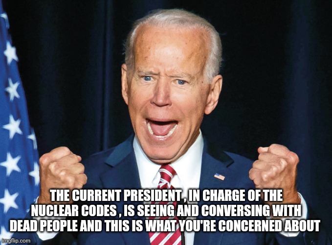 Crazy Joe Biden | THE CURRENT PRESIDENT , IN CHARGE OF THE NUCLEAR CODES , IS SEEING AND CONVERSING WITH DEAD PEOPLE AND THIS IS WHAT YOU'RE CONCERNED ABOUT | image tagged in crazy joe biden | made w/ Imgflip meme maker