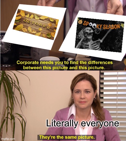 Choose the difference between these two pictures | Literally everyone | image tagged in memes,they're the same picture,spooktober,spooky month,spooky season,change my mind | made w/ Imgflip meme maker