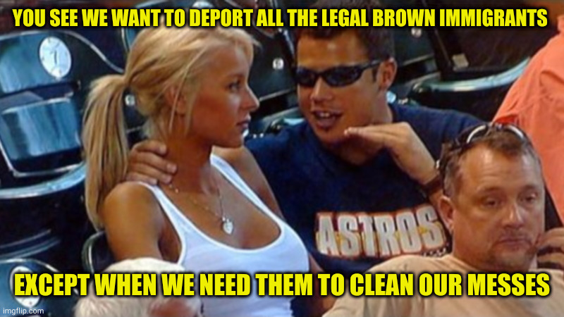 Remember when the Republican party had a sense of shame? Neither do I | YOU SEE WE WANT TO DEPORT ALL THE LEGAL BROWN IMMIGRANTS; EXCEPT WHEN WE NEED THEM TO CLEAN OUR MESSES | image tagged in bro explaining | made w/ Imgflip meme maker