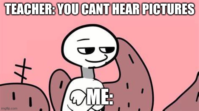 you cant hear pictures | TEACHER: YOU CANT HEAR PICTURES; ME: | image tagged in memes | made w/ Imgflip meme maker