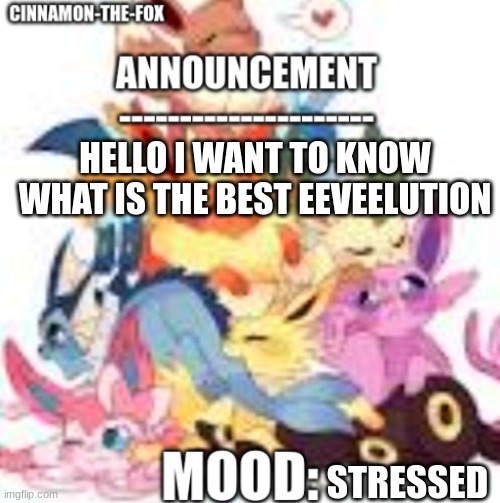 I need answers (sylceon: glaceon fo sur) | HELLO I WANT TO KNOW WHAT IS THE BEST EEVEELUTION; STRESSED | image tagged in cinnamon-the-fox announcement template 1 | made w/ Imgflip meme maker