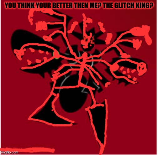 The Malice Consumed | YOU THINK YOUR BETTER THEN ME? THE GLITCH KING? | image tagged in the malice consumed | made w/ Imgflip meme maker